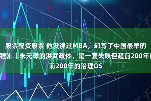 股票配资股票 他没读过MBA，却写了中国最早的《公司章程》｜朱元璋的洪武政体，是一套失败但超前200年的治理OS
