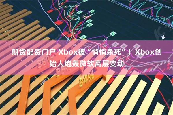 期货配资门户 Xbox被“悄悄杀死”！Xbox创始人炮轰微软高层变动