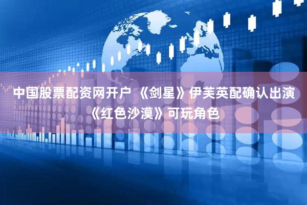 中国股票配资网开户 《剑星》伊芙英配确认出演《红色沙漠》可玩角色