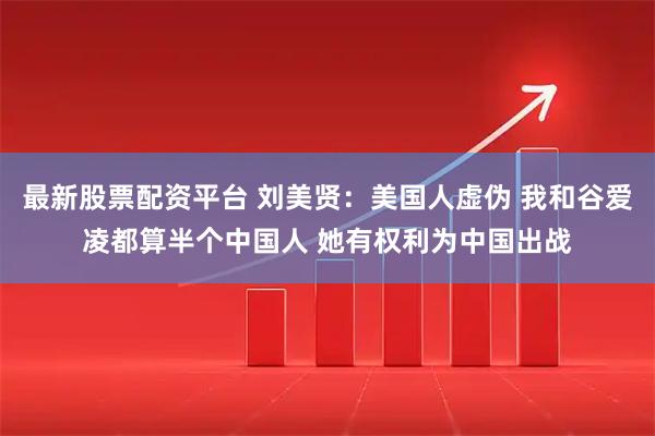最新股票配资平台 刘美贤：美国人虚伪 我和谷爱凌都算半个中国人 她有权利为中国出战