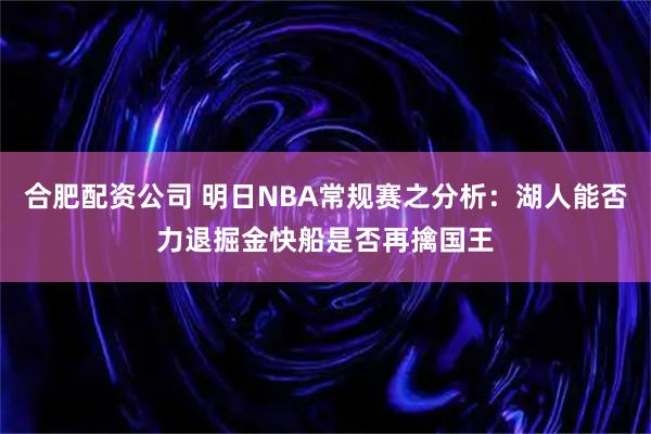 合肥配资公司 明日NBA常规赛之分析：湖人能否力退掘金快船是否再擒国王