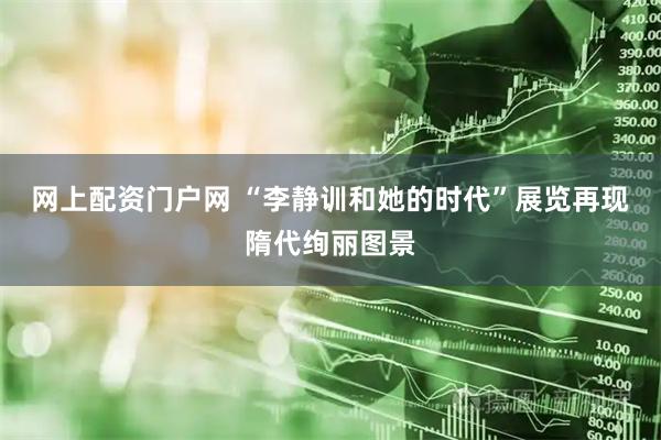 网上配资门户网 “李静训和她的时代”展览再现隋代绚丽图景