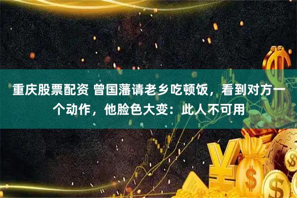 重庆股票配资 曾国藩请老乡吃顿饭，看到对方一个动作，他脸色大变：此人不可用