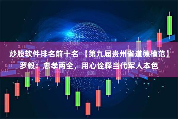 炒股软件排名前十名 【第九届贵州省道德模范】罗毅：忠孝两全，用心诠释当代军人本色