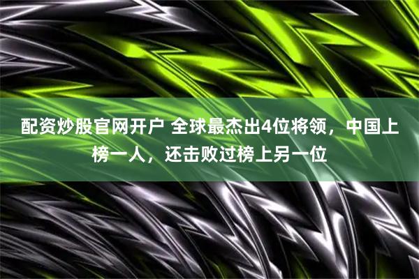 配资炒股官网开户 全球最杰出4位将领，中国上榜一人，还击败过榜上另一位