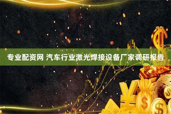 专业配资网 汽车行业激光焊接设备厂家调研报告
