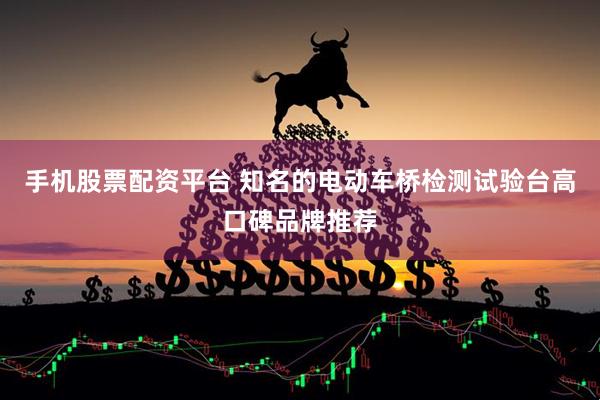 手机股票配资平台 知名的电动车桥检测试验台高口碑品牌推荐