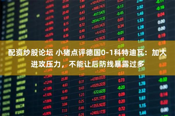 配资炒股论坛 小猪点评德国0-1科特迪瓦：加大进攻压力，不能让后防线暴露过多