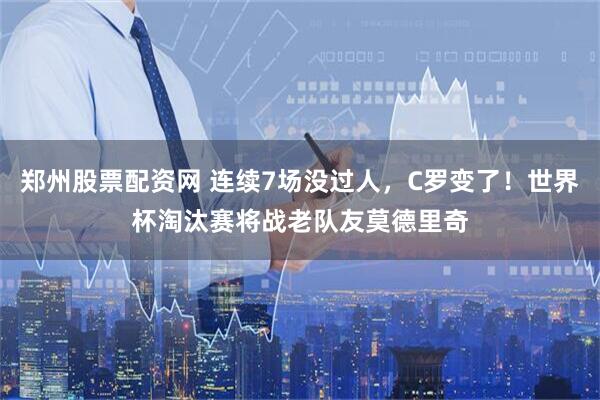 郑州股票配资网 连续7场没过人，C罗变了！世界杯淘汰赛将战老队友莫德里奇