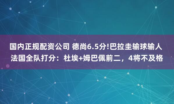 国内正规配资公司 德尚6.5分!巴拉圭输球输人 法国全队打分：杜埃+姆巴佩前二，4将不及格