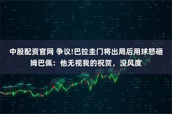 中股配资官网 争议!巴拉圭门将出局后用球怒砸姆巴佩：他无视我的祝贺，没风度