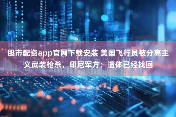 股市配资app官网下载安装 美国飞行员被分离主义武装枪杀，印尼军方：遗体已经找回