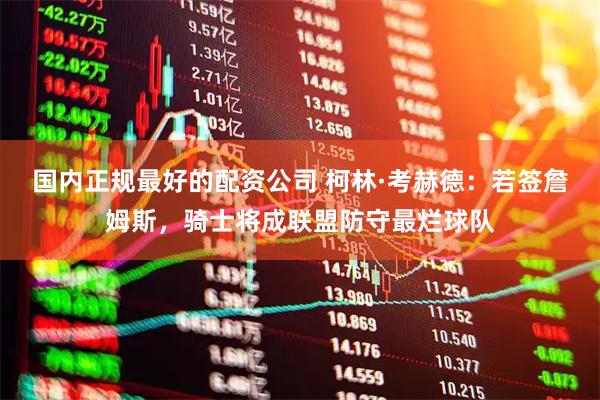 国内正规最好的配资公司 柯林·考赫德：若签詹姆斯，骑士将成联盟防守最烂球队
