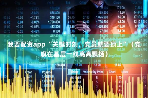 我要配资app “关键时刻，党员就要顶上”（党旗在基层一线高高飘扬）