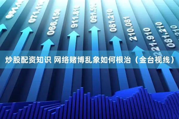 炒股配资知识 网络赌博乱象如何根治（金台视线）