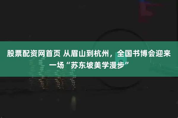 股票配资网首页 从眉山到杭州，全国书博会迎来一场“苏东坡美学漫步”