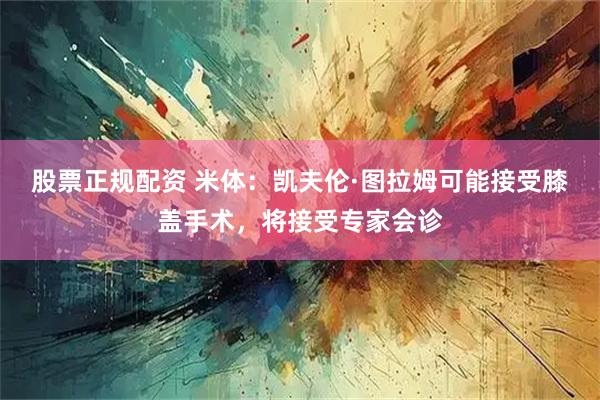 股票正规配资 米体：凯夫伦·图拉姆可能接受膝盖手术，将接受专家会诊