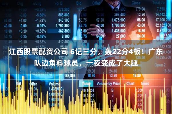 江西股票配资公司 6记三分，轰22分4板！广东队边角料球员，一夜变成了大腿